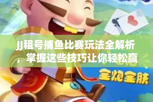 JJ租号捕鱼比赛玩法全解析，掌握这些技巧让你轻松赢大奖