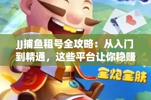 JJ捕鱼租号全攻略：从入门到精通，这些平台让你稳赚不亏
