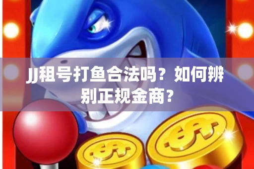 JJ租号打鱼合法吗？如何辨别正规金商？