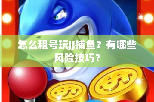 怎么租号玩JJ捕鱼？有哪些风险技巧？